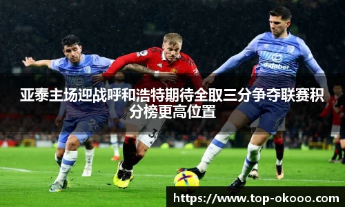 亚泰主场迎战呼和浩特期待全取三分争夺联赛积分榜更高位置