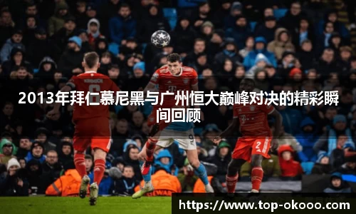 2013年拜仁慕尼黑与广州恒大巅峰对决的精彩瞬间回顾